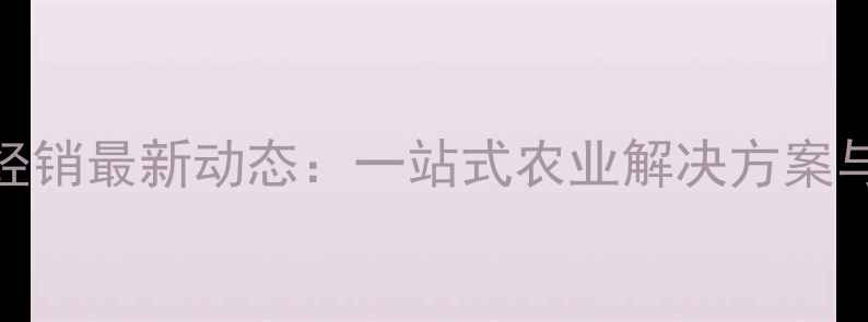图片 华农饲料经销最新动态：一站式农业解决方案与行业趋势