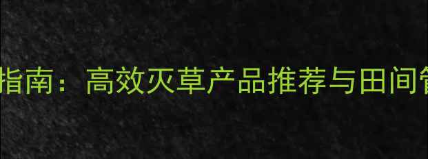 图片 华北地区玉米除草剂使用指南：高效灭草产品推荐与田间管理技巧（附最新数据）2