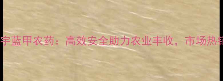图片 华宇蓝甲农药：高效安全助力农业丰收，市场热销2