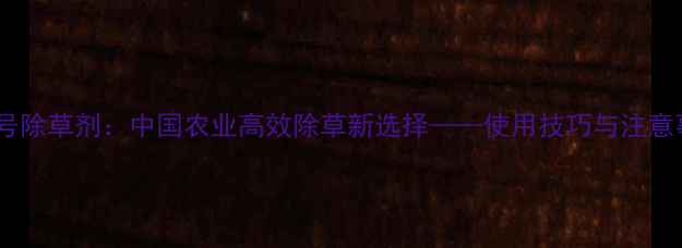 图片 华阳一号除草剂：中国农业高效除草新选择——使用技巧与注意事项全1