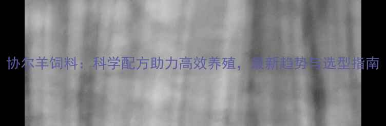 图片 协尔羊饲料：科学配方助力高效养殖，最新趋势与选型指南