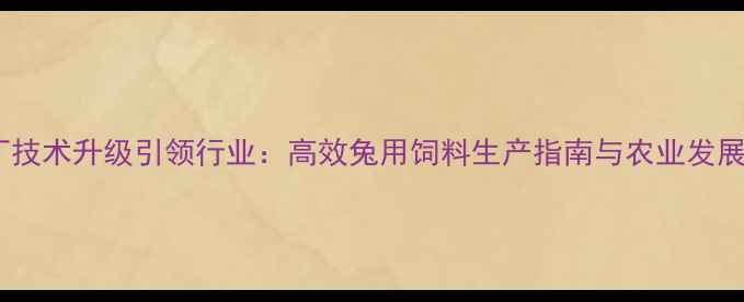 图片 南京兔饲料厂技术升级引领行业：高效兔用饲料生产指南与农业发展新趋势分析1