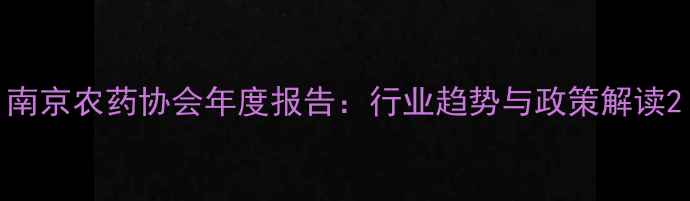 图片 南京农药协会年度报告：行业趋势与政策解读2