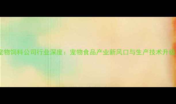 图片 南京宠物饲料公司行业深度：宠物食品产业新风口与生产技术升级指南1