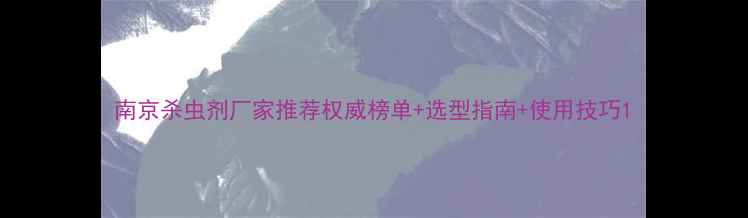 图片 南京杀虫剂厂家推荐权威榜单+选型指南+使用技巧1