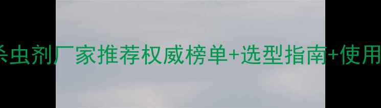 图片 南京杀虫剂厂家推荐权威榜单+选型指南+使用技巧2