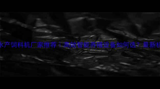 图片 南京水产饲料机厂家推荐｜高效智能养殖设备如何选？最新机型全
