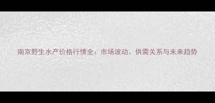 图片 南京野生水产价格行情全：市场波动、供需关系与未来趋势