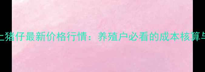 图片 南宁武鸣土猪仔最新价格行情：养殖户必看的成本核算与市场趋势