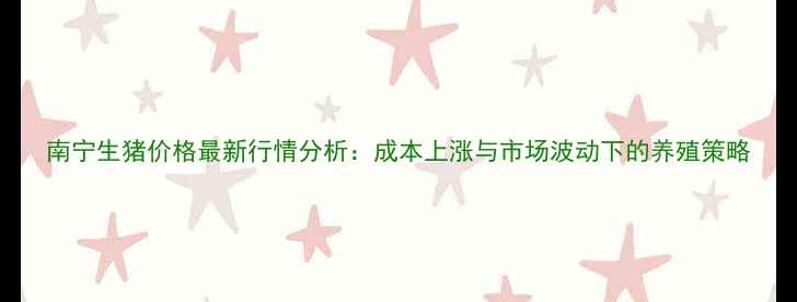 图片 南宁生猪价格最新行情分析：成本上涨与市场波动下的养殖策略