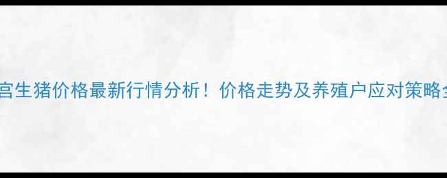 图片 南宫生猪价格最新行情分析！价格走势及养殖户应对策略全1