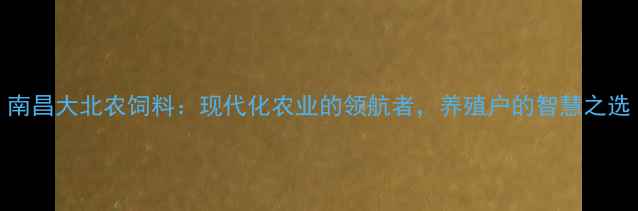 图片 南昌大北农饲料：现代化农业的领航者，养殖户的智慧之选