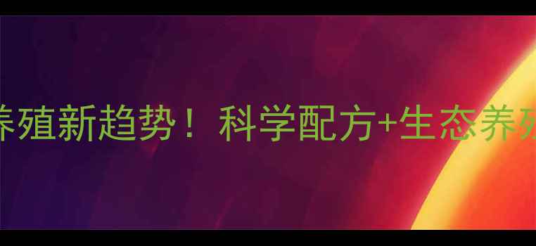图片 南昌风光饲料：养殖新趋势！科学配方+生态养殖，助农增收指南