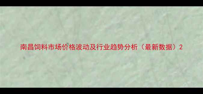 图片 南昌饲料市场价格波动及行业趋势分析（最新数据）2