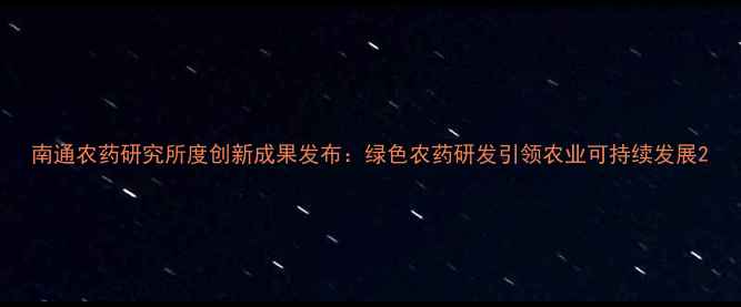 图片 南通农药研究所度创新成果发布：绿色农药研发引领农业可持续发展2