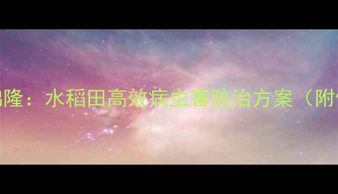 图片 南通农药绵隆：水稻田高效病虫害防治方案（附使用指南）