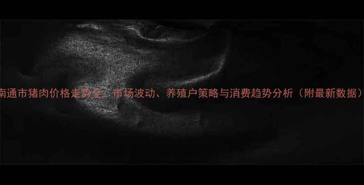 图片 南通市猪肉价格走势全：市场波动、养殖户策略与消费趋势分析（附最新数据）