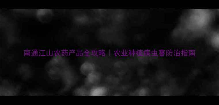 图片 南通江山农药产品全攻略｜农业种植病虫害防治指南