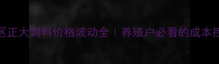 图片 南阳地区正大饲料价格波动全｜养殖户必看的成本控制攻略