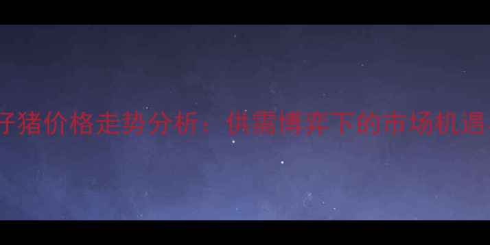 图片 南阳生猪及仔猪价格走势分析：供需博弈下的市场机遇与风险预警2