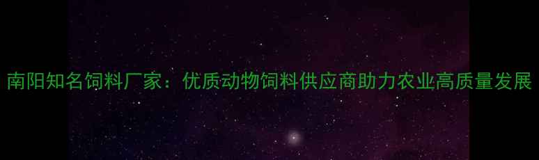 图片 南阳知名饲料厂家：优质动物饲料供应商助力农业高质量发展