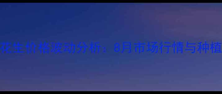 图片 南阳花生价格波动分析：8月市场行情与种植建议