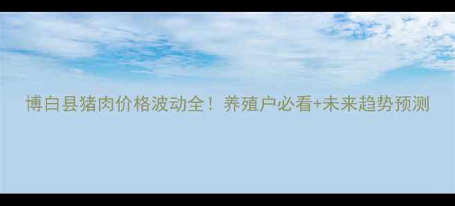 图片 博白县猪肉价格波动全！养殖户必看+未来趋势预测