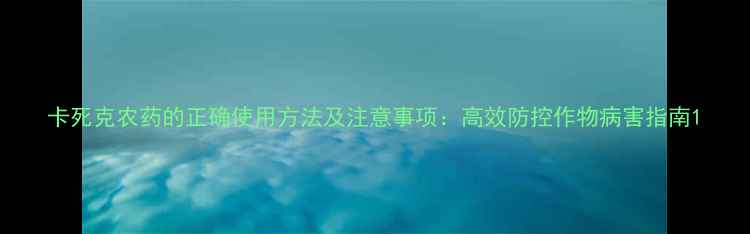 图片 卡死克农药的正确使用方法及注意事项：高效防控作物病害指南1