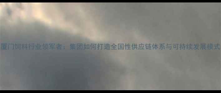 图片 厦门饲料行业领军者：集团如何打造全国性供应链体系与可持续发展模式