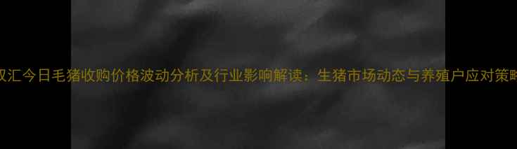 图片 双汇今日毛猪收购价格波动分析及行业影响解读：生猪市场动态与养殖户应对策略