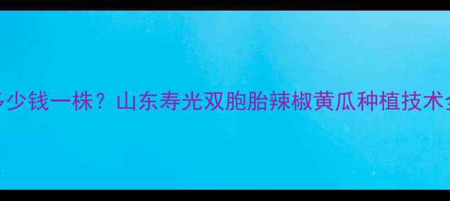 图片 双胞胎种苗价格多少钱一株？山东寿光双胞胎辣椒黄瓜种植技术全（附市场行情）