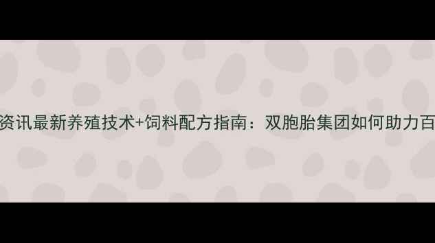 图片 双胞胎饲料行业资讯最新养殖技术+饲料配方指南：双胞胎集团如何助力百万农户降本增效