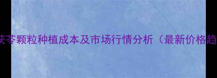 图片 双黄茯苓颗粒种植成本及市场行情分析（最新价格趋势）2