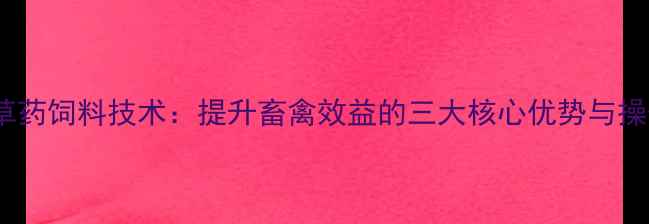 图片 发酵中草药饲料技术：提升畜禽效益的三大核心优势与操作指南2