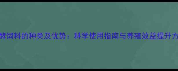 图片 发酵饲料的种类及优势：科学使用指南与养殖效益提升方案