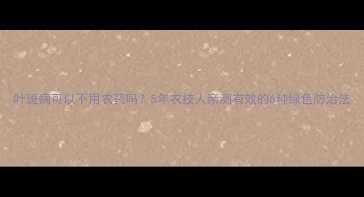 图片 叶斑病可以不用农药吗？5年农技人亲测有效的6种绿色防治法