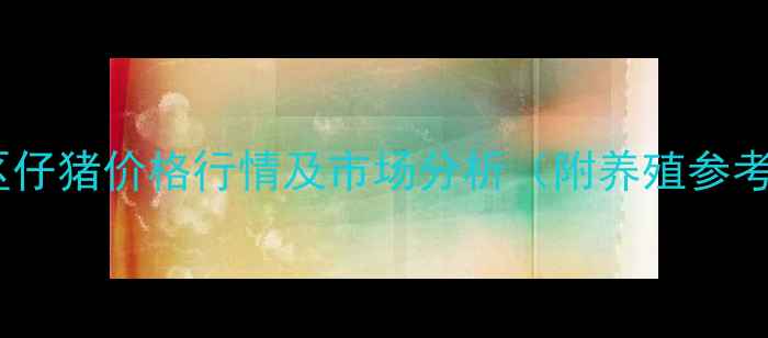 图片 合肥地区仔猪价格行情及市场分析（附养殖参考数据）1