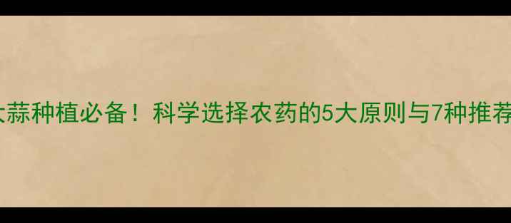 图片 合肥大蒜种植必备！科学选择农药的5大原则与7种推荐方案2