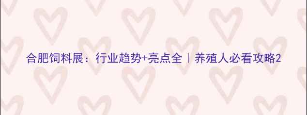 图片 合肥饲料展：行业趋势+亮点全｜养殖人必看攻略2