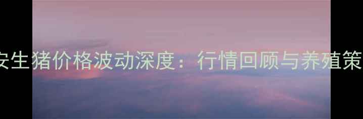 图片 吉安生猪价格波动深度：行情回顾与养殖策略1