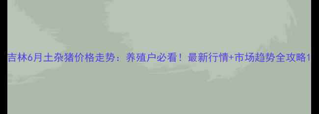 图片 吉林6月土杂猪价格走势：养殖户必看！最新行情+市场趋势全攻略1