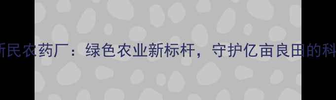 图片 吉林市新民农药厂：绿色农业新标杆，守护亿亩良田的科技力量1