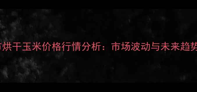 图片 吉林市烘干玉米价格行情分析：市场波动与未来趋势解读2