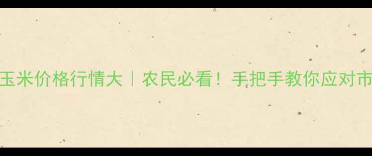 图片 吉林干玉米价格行情大｜农民必看！手把手教你应对市场波动