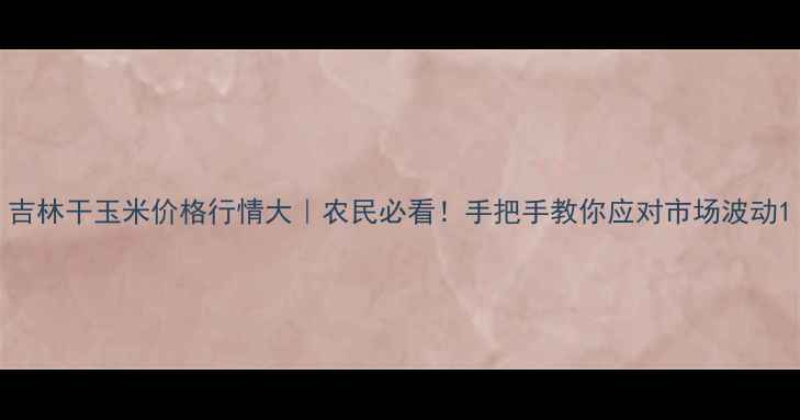 图片 吉林干玉米价格行情大｜农民必看！手把手教你应对市场波动1