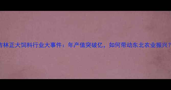 图片 吉林正大饲料行业大事件：年产值突破亿，如何带动东北农业振兴？
