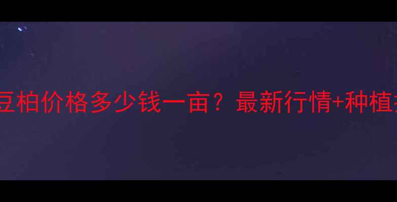 图片 吉林熟豆柏价格多少钱一亩？最新行情+种植技术全1