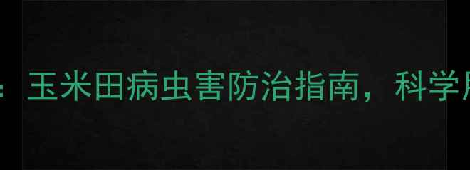 图片 吉林盛丰农药：玉米田病虫害防治指南，科学用药助农增收1