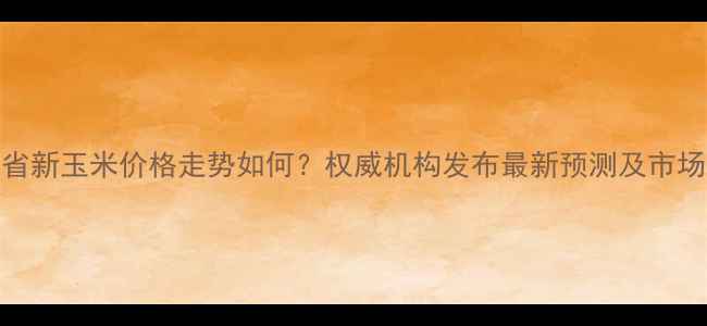 图片 吉林省新玉米价格走势如何？权威机构发布最新预测及市场分析