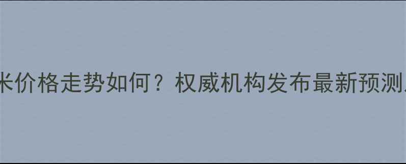 图片 吉林省新玉米价格走势如何？权威机构发布最新预测及市场分析2